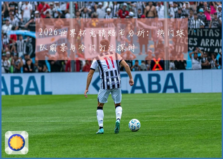 2026世界杯竞猜赔率分析：热门球队前景与冷门打法探讨