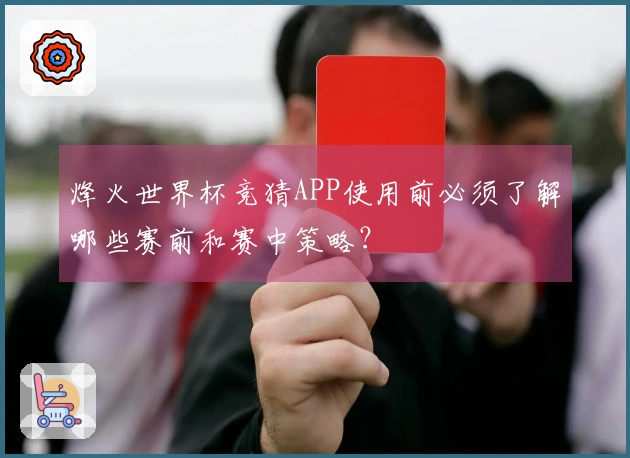 烽火世界杯竞猜APP使用前必须了解哪些赛前和赛中策略？