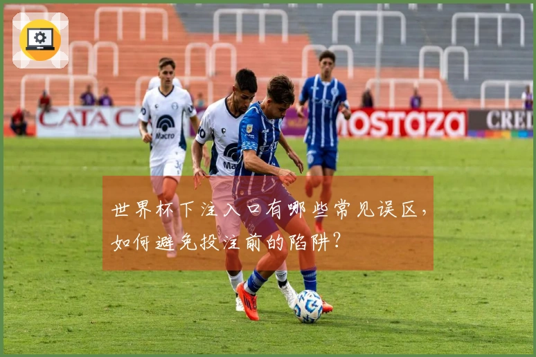 世界杯下注入口有哪些常见误区，如何避免投注前的陷阱？