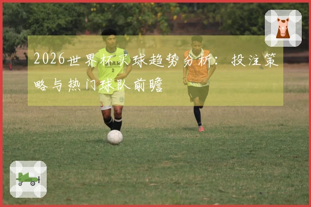 2026世界杯买球趋势分析：投注策略与热门球队前瞻