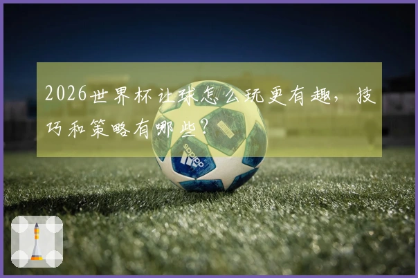 2026世界杯让球怎么玩更有趣，技巧和策略有哪些？
