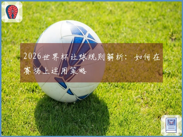2026世界杯让球规则解析：如何在赛场上运用策略