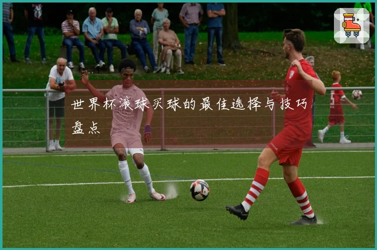 世界杯滚球买球的最佳选择与技巧盘点
