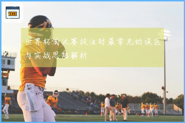 世界杯淘汰赛投注时最常见的误区与实战思路解析