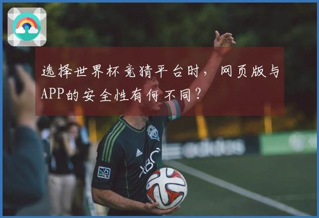 选择世界杯竞猜平台时，网页版与APP的安全性有何不同？
